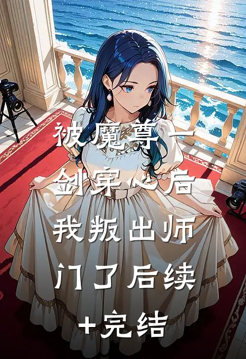 被魔尊一剑穿心后，我叛出师门了后续+完结