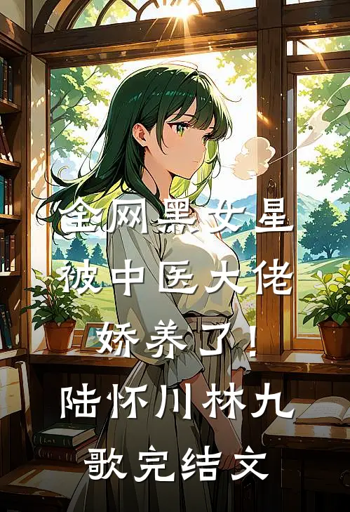 全网黑女星被中医大佬娇养了！陆怀川林九歌完结文