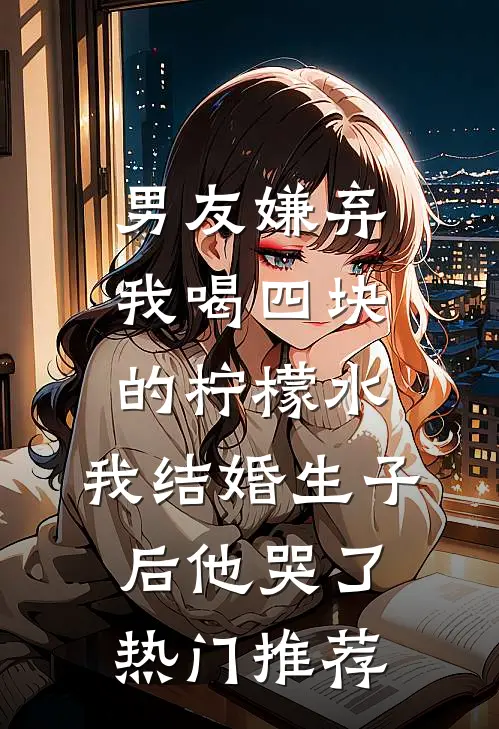 男友嫌弃我喝四块的柠檬水，我结婚生子后他哭了热门推荐