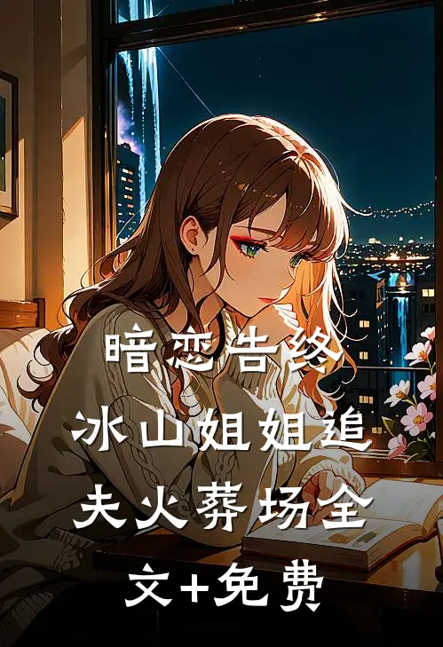 暗恋告终，冰山姐姐追夫火葬场全文+免费
