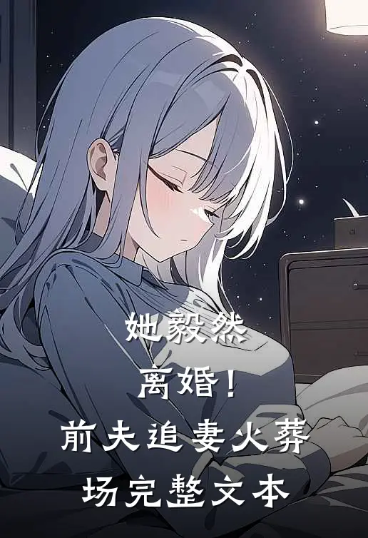 她毅然离婚！前夫追妻火葬场完整文本