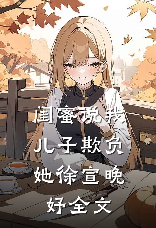 闺蜜说我儿子欺负她徐宣晚妤全文