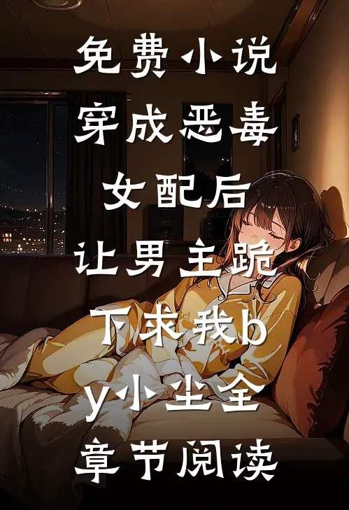 免费小说穿成恶毒女配后，让男主跪下求我by小尘全章节阅读