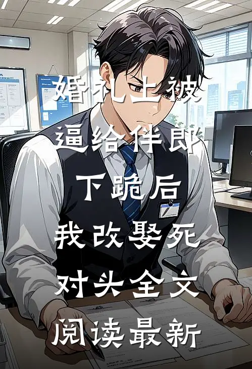 婚礼上被逼给伴郎下跪后，我改娶死对头全文阅读最新