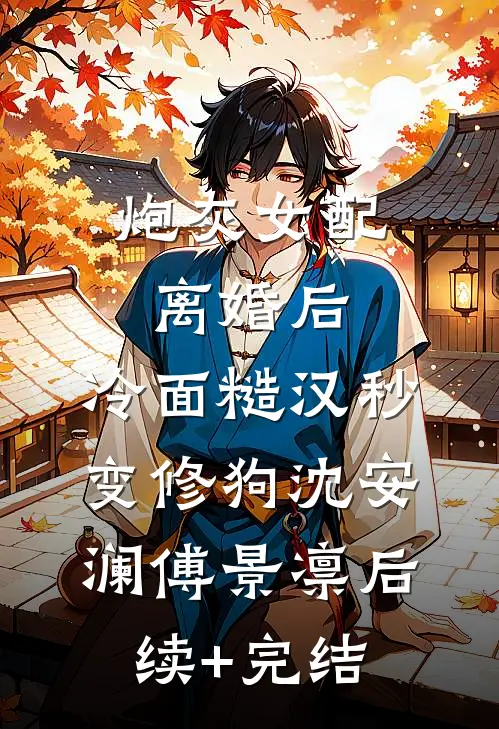 炮灰女配离婚后，冷面糙汉秒变修狗沈安澜傅景凛后续+完结
