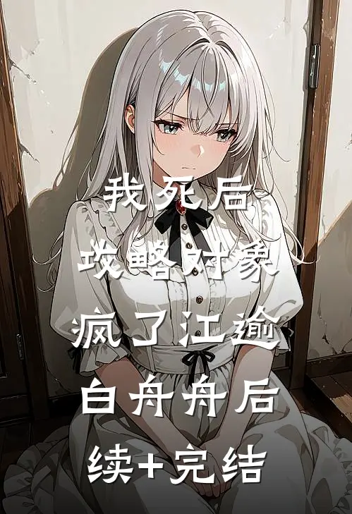 我死后，攻略对象疯了江逾白舟舟后续+完结