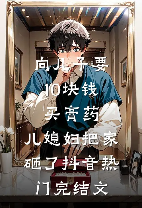 向儿子要10块钱买膏药，儿媳妇把家砸了抖音热门完结文
