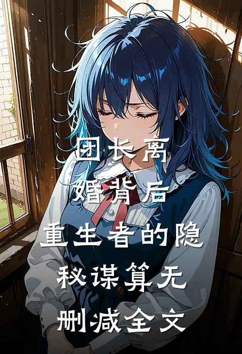 团长离婚背后，重生者的隐秘谋算无删减全文