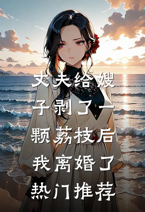 丈夫给嫂子剥了一颗荔枝后，我离婚了热门推荐