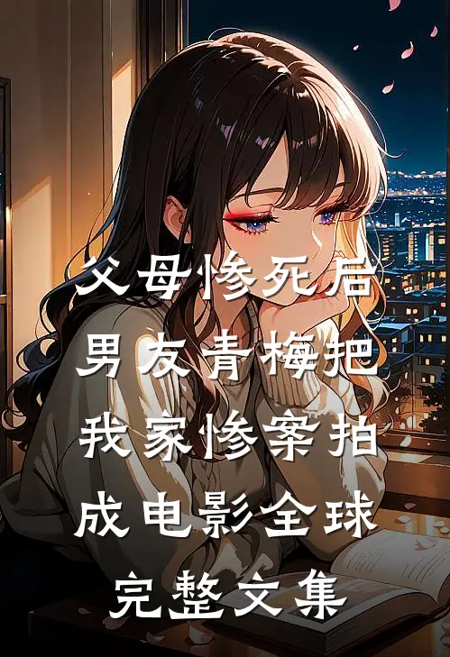 父母惨死后，男友青梅把我家惨案拍成电影全球完整文集