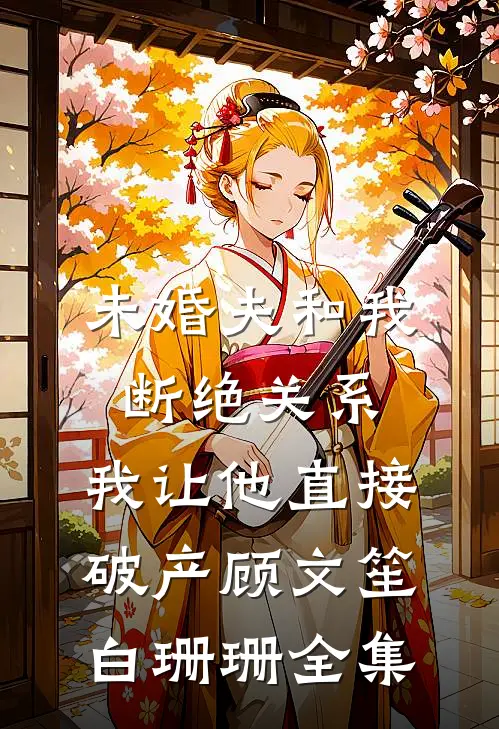 未婚夫和我断绝关系，我让他直接破产顾文笙白珊珊全集