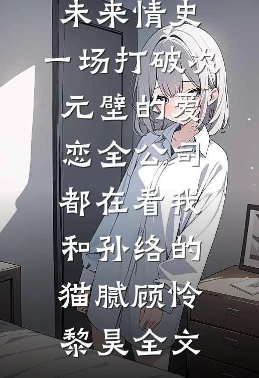 未来情史：一场打破次元壁的爱恋-全公司都在看我和孙络的“猫腻”顾怜黎昊全文