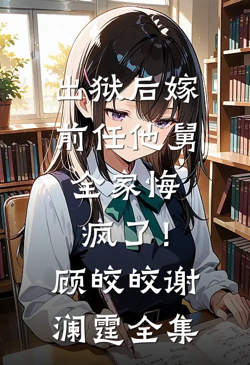 出狱后嫁前任他舅，全家悔疯了！顾皎皎谢澜霆全集
