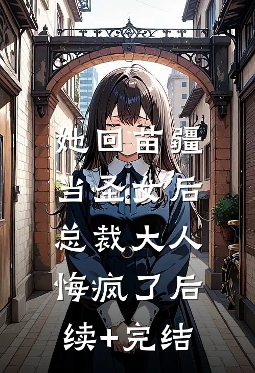 她回苗疆当圣女后，总裁大人悔疯了后续+完结