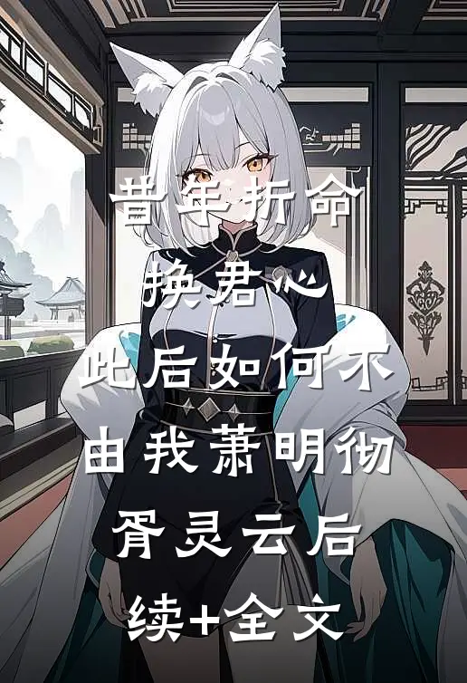昔年折命换君心，此后如何不由我萧明彻胥灵云后续+全文