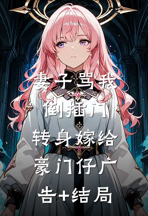 妻子骂我倒插门，转身嫁给豪门仔广告+结局