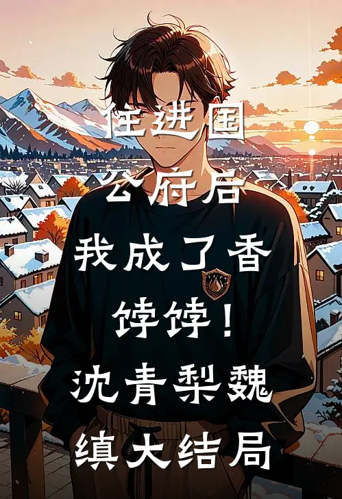 住进国公府后，我成了香饽饽！沈青梨魏缜大结局