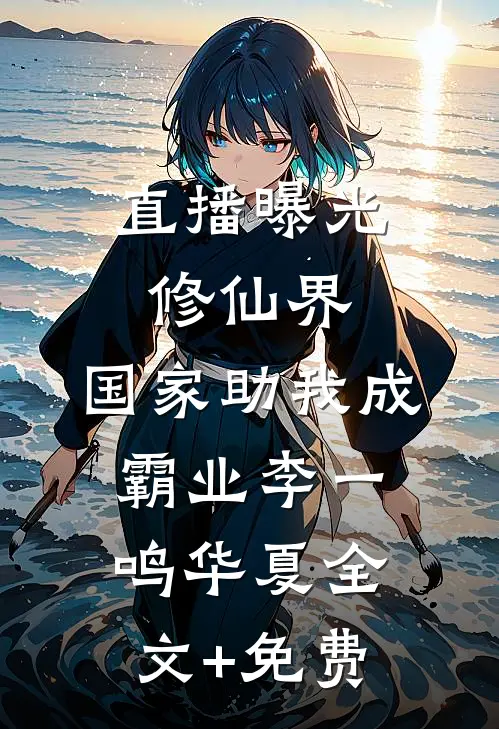 直播曝光修仙界，国家助我成霸业李一鸣华夏全文+免费