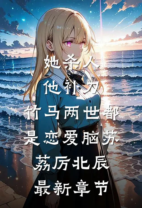 她杀人他补刀，竹马两世都是恋爱脑苏荔厉北辰最新章节