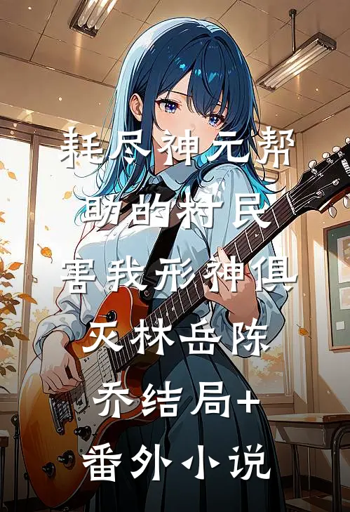 耗尽神元帮助的村民，害我形神俱灭林岳陈乔结局+番外小说