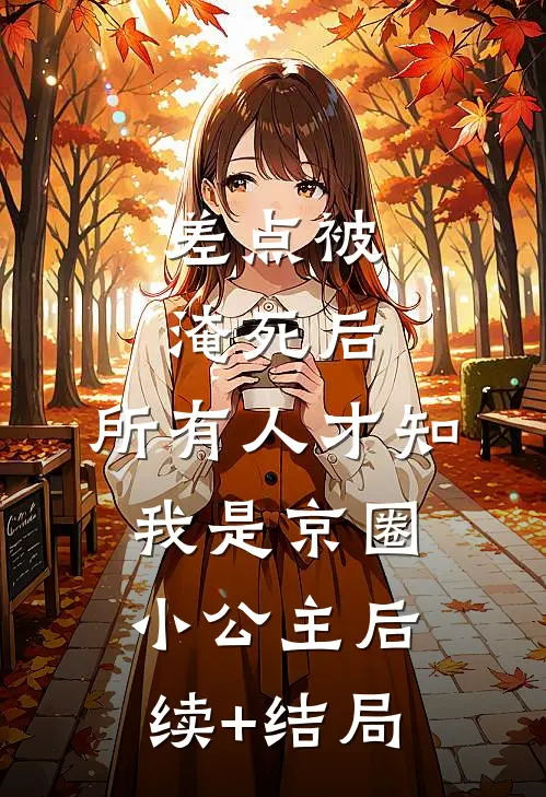 差点被淹死后，所有人才知我是京圈小公主后续+结局