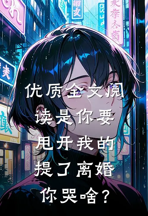 优质全文阅读是你要甩开我的，提了离婚你哭啥？