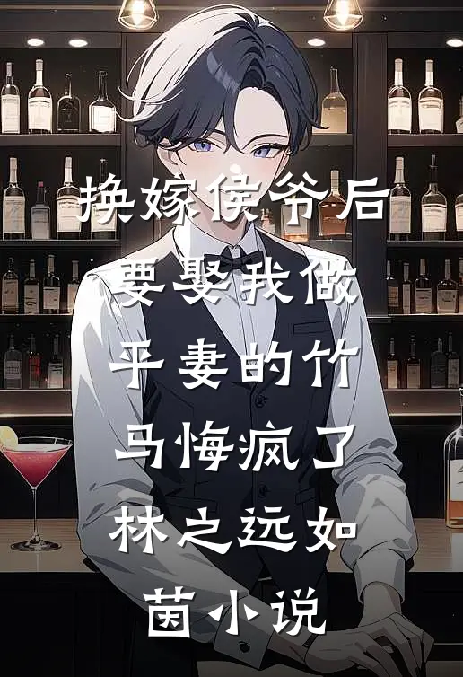 换嫁侯爷后，要娶我做平妻的竹马悔疯了林之远如茵小说