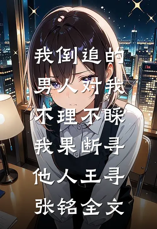 我倒追的男人对我不理不睬，我果断寻他人王寻张铭全文