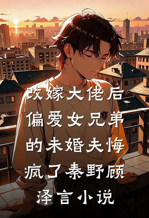 改嫁大佬后，偏爱女兄弟的未婚夫悔疯了秦野顾泽言小说