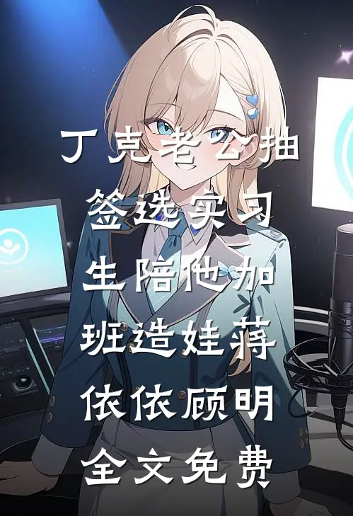 丁克老公抽签选实习生陪他加班造娃蒋依依顾明全文免费
