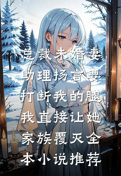 总裁未婚妻助理扬言要打断我的腿，我直接让她家族覆灭全本小说推荐