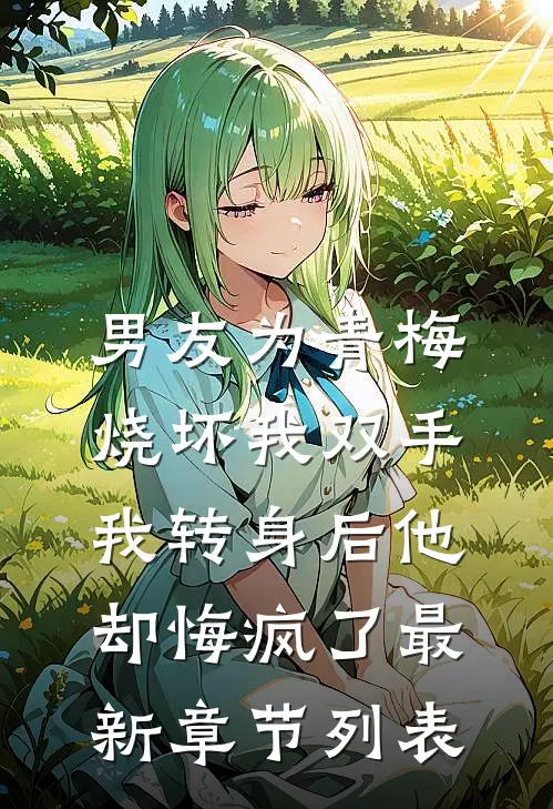 男友为青梅烧坏我双手，我转身后他却悔疯了最新章节列表
