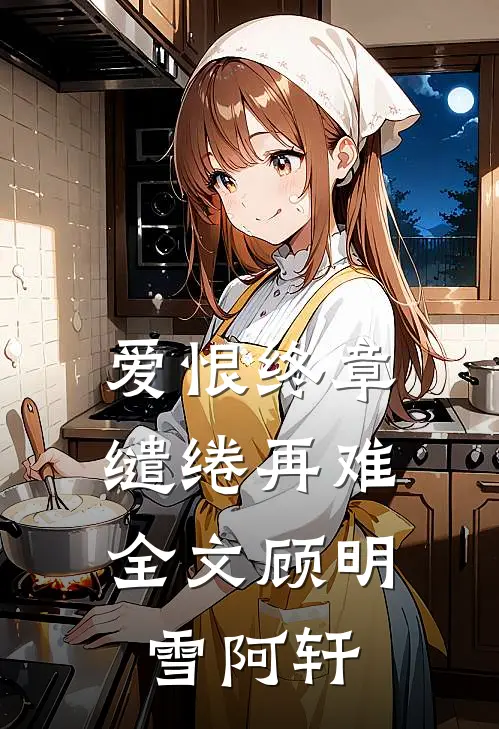爱恨终章，缱绻再难全文顾明雪阿轩