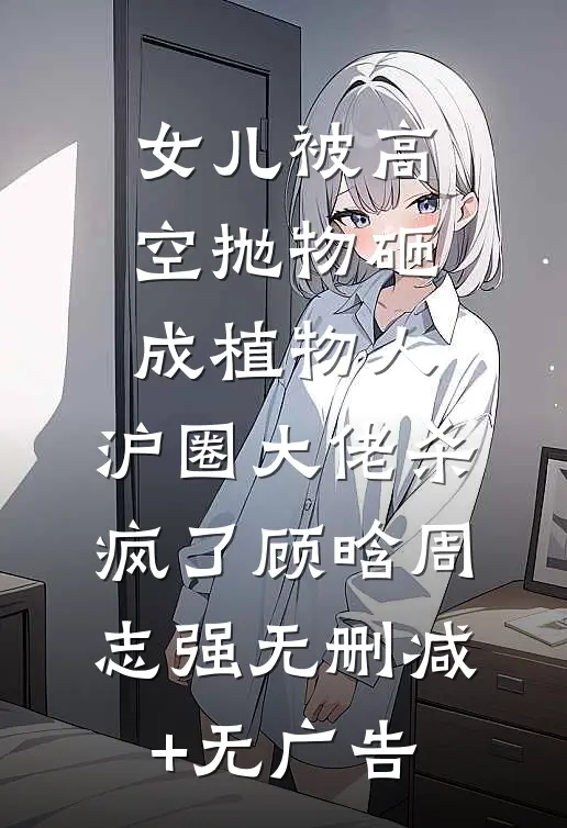 女儿被高空抛物砸成植物人，沪圈大佬杀疯了顾晗周志强无删减+无广告