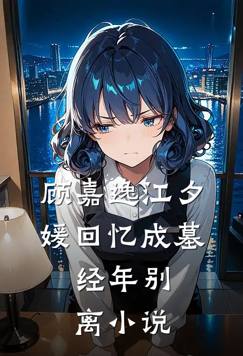 顾嘉逸江夕媛回忆成墓，经年别离小说