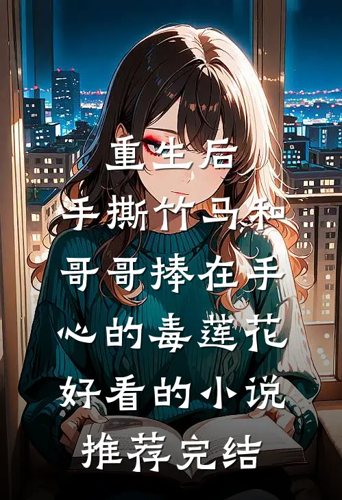 重生后，手撕竹马和哥哥捧在手心的毒莲花好看的小说推荐完结