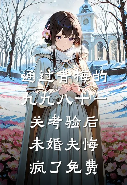 通过青梅的九九八十一关考验后，未婚夫悔疯了免费