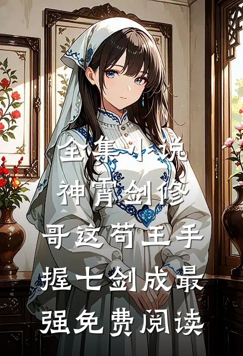 全集小说神霄剑修:哥这苟王手握七剑成最强免费阅读
