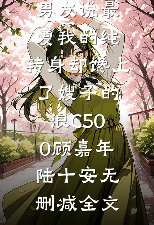 男友说最爱我的纯，转身却馋上了嫂子的浪C500顾嘉年陆十安无删减全文