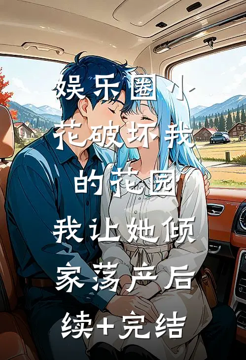 娱乐圈小花破坏我的花园，我让她倾家荡产后续+完结