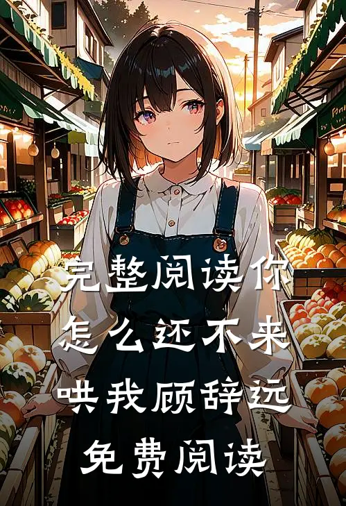 完整阅读你怎么还不来哄我顾辞远免费阅读