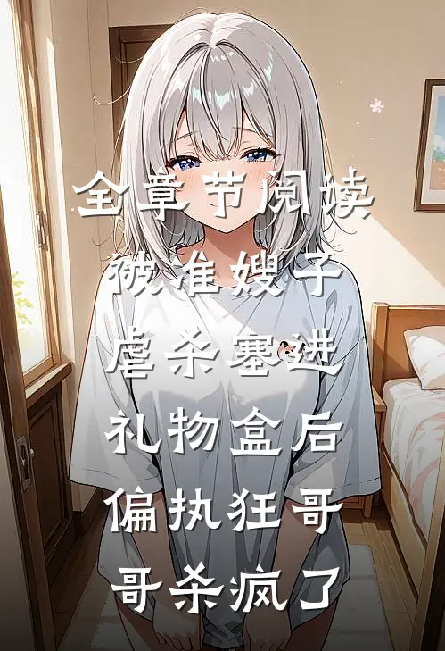 全章节阅读被准嫂子虐杀塞进礼物盒后，偏执狂哥哥杀疯了