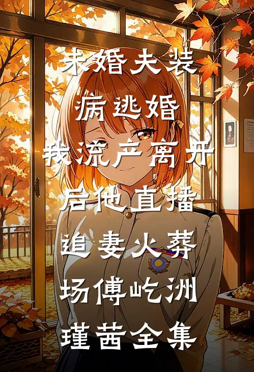 未婚夫装病逃婚，我流产离开后他直播追妻火葬场傅屹洲瑾茜 全集