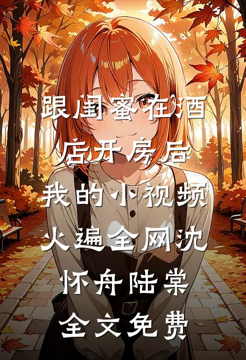 跟闺蜜在酒店开房后，我的小视频火遍全网沈怀舟陆棠全文免费
