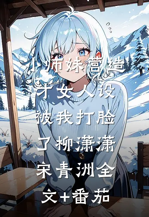 小师妹营造才女人设，被我打脸了柳潇潇宋青洲全文+番茄