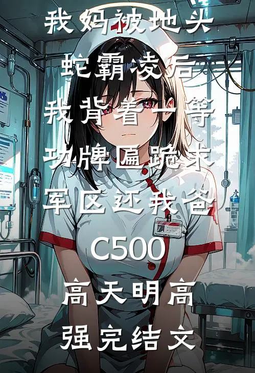 我妈被地头蛇霸凌后，我背着一等功牌匾跪求军区还我爸C500高天明高强完结文