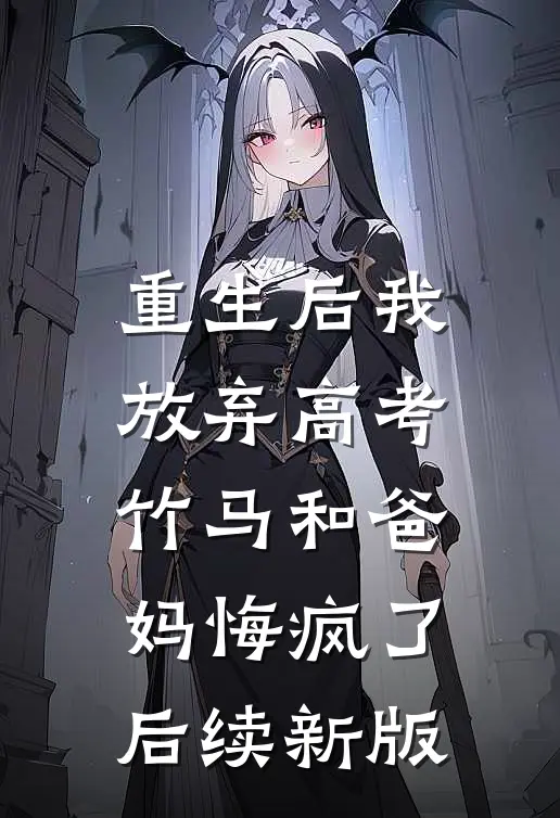 重生后我放弃高考，竹马和爸妈悔疯了后续新版