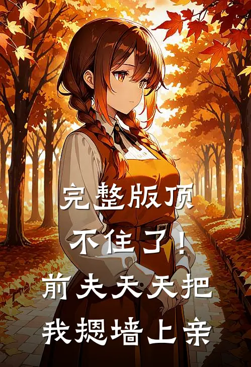 完整版顶不住了！前夫天天把我摁墙上亲