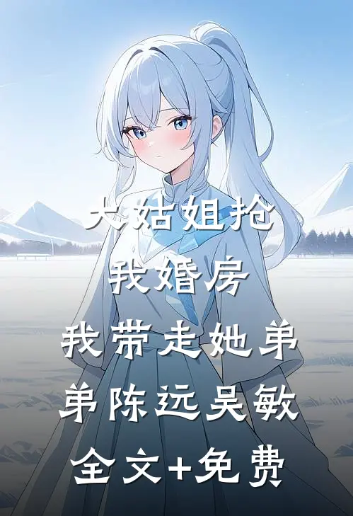 大姑姐抢我婚房,我带走她弟弟陈远吴敏全文+免费