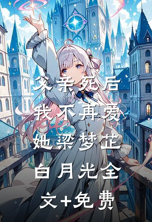 父亲死后，我不再爱她梁梦芷白月光全文+免费